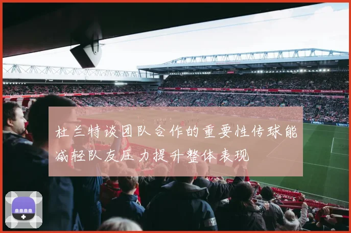 杜兰特谈团队合作的重要性传球能减轻队友压力提升整体表现