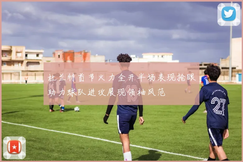 杜兰特首节火力全开半场表现抢眼助力球队进攻展现领袖风范