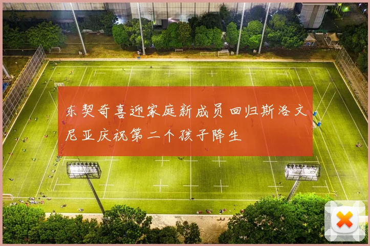 东契奇喜迎家庭新成员回归斯洛文尼亚庆祝第二个孩子降生