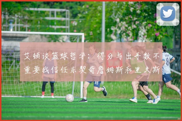艾顿谈篮球哲学：得分与出手数不重要我信任东契奇詹姆斯和里夫斯的能力