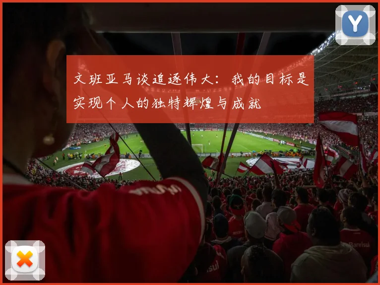 文班亚马谈追逐伟大：我的目标是实现个人的独特辉煌与成就