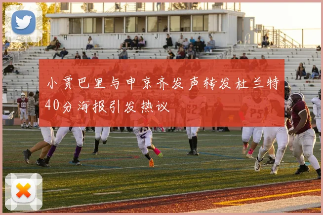 小贾巴里与申京齐发声转发杜兰特40分海报引发热议