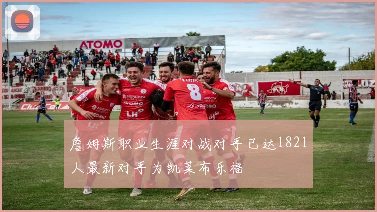 詹姆斯职业生涯对战对手已达1821人最新对手为凯莱布乐福