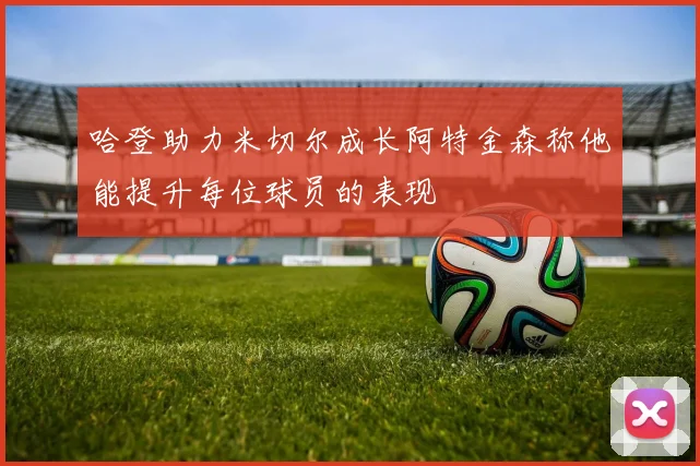 哈登助力米切尔成长阿特金森称他能提升每位球员的表现