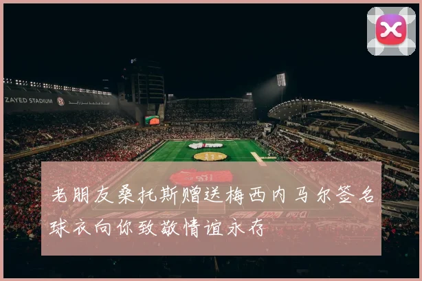 老朋友桑托斯赠送梅西内马尔签名球衣向你致敬情谊永存