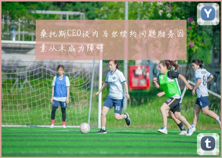 桑托斯CEO谈内马尔续约问题财务因素从未成为障碍
