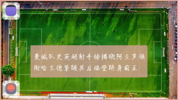 曼城队史英超射手榜揭晓阿圭罗领衔哈兰德紧随其后福登跻身前五