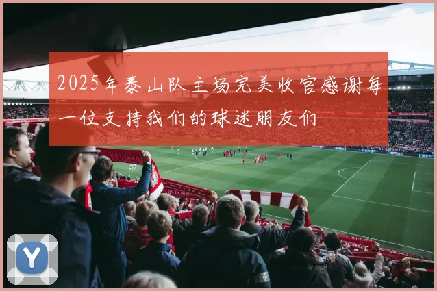 2025年泰山队主场完美收官感谢每一位支持我们的球迷朋友们