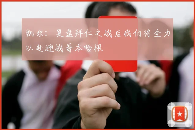 凯尔：复盘拜仁之战后我们将全力以赴迎战哥本哈根