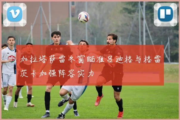 加拉塔萨雷冬窗瞄准吕迪格与格雷茨卡加强阵容实力
