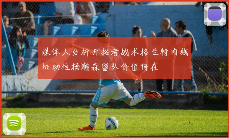 媒体人分析开拓者战术格兰特内线机动性杨瀚森留队价值何在