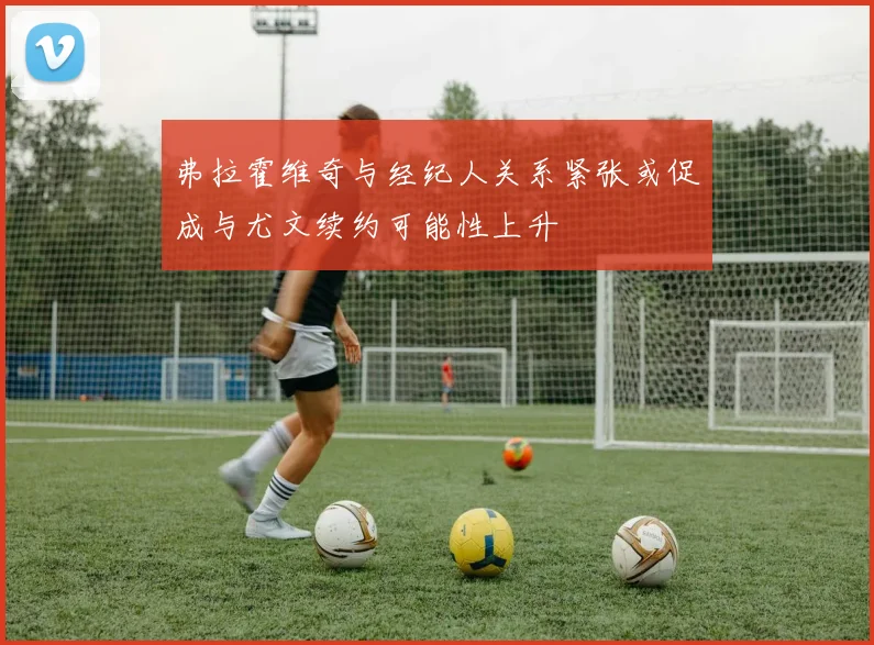 弗拉霍维奇与经纪人关系紧张或促成与尤文续约可能性上升