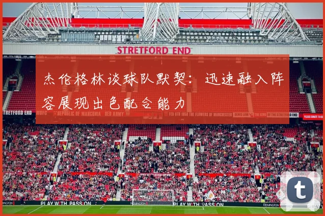 杰伦格林谈球队默契：迅速融入阵容展现出色配合能力