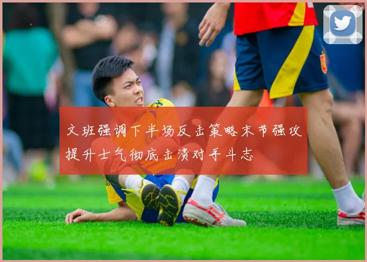 文班强调下半场反击策略末节强攻提升士气彻底击溃对手斗志
