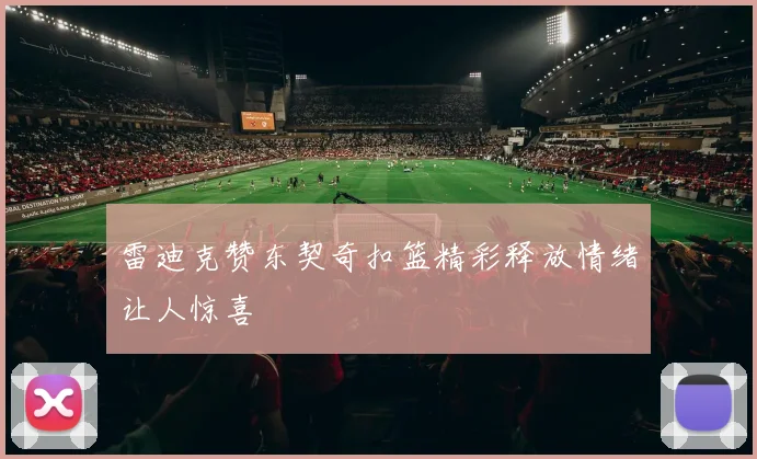 雷迪克赞东契奇扣篮精彩释放情绪让人惊喜