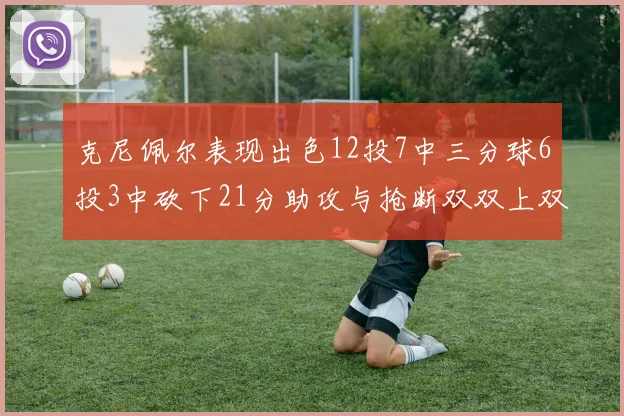 克尼佩尔表现出色12投7中三分球6投3中砍下21分助攻与抢断双双上双