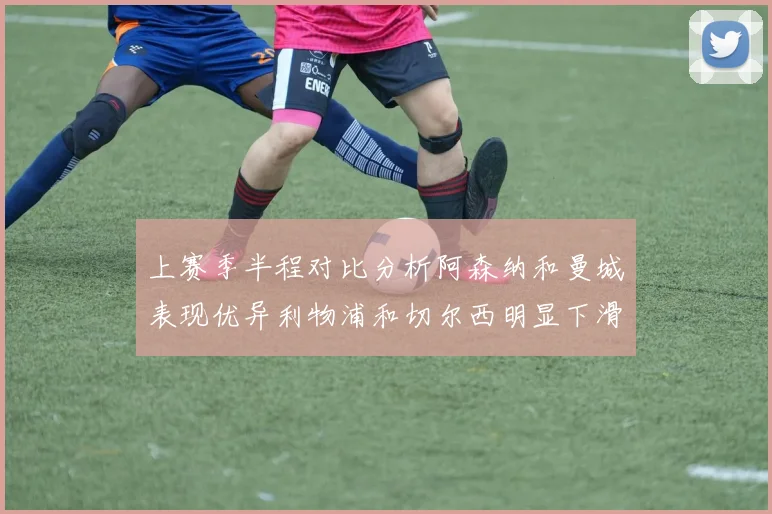 上赛季半程对比分析阿森纳和曼城表现优异利物浦和切尔西明显下滑