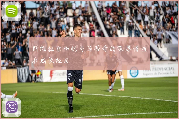 斯维拉尔回忆与马蒂奇的深厚情谊和成长经历