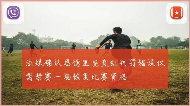 法媒确认恩德里克直红判罚错误仅需禁赛一场恢复比赛资格